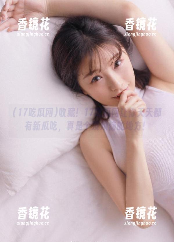 收藏！17吃瓜网让你天天都有新瓜吃，真是个没烦恼的地方！