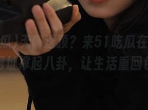 无聊透顶？来51吃瓜在线，新爆料网址撑起八卦，让生活重回色彩！