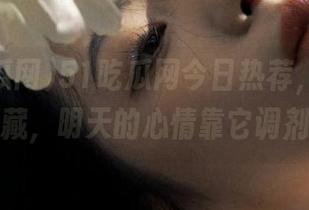 51吃瓜网今日热荐，别忘了收藏，明天的心情靠它调剂！