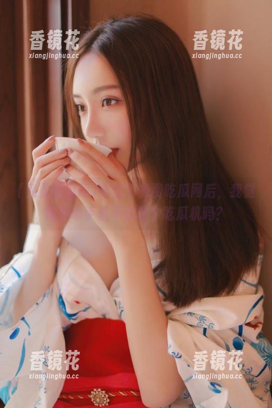 体验了免费吃瓜网后，我觉得安卓手机不就是个吃瓜机吗？