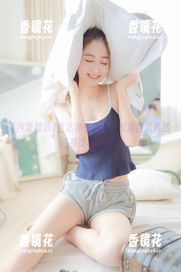 冲哥精选 直达冲哥精选,视频西瓜竟然还有这种操作?