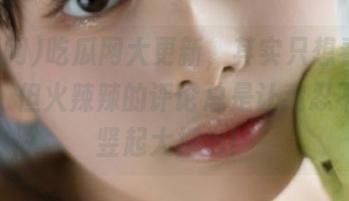 吃瓜网大更新，其实只想看在线视频，但火辣辣的评论总是让我忍不住想竖起大拇指！