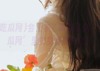 会上瘾？带你了解‘我要吃瓜网’里的免费瓜文化！