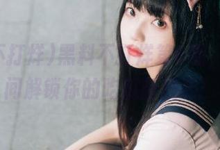 黑料不打烊第6期，下载瞬间解锁你的吃瓜新技能！