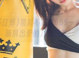 黑料不打烊655—永久给你新鲜出炉的八卦爆料！