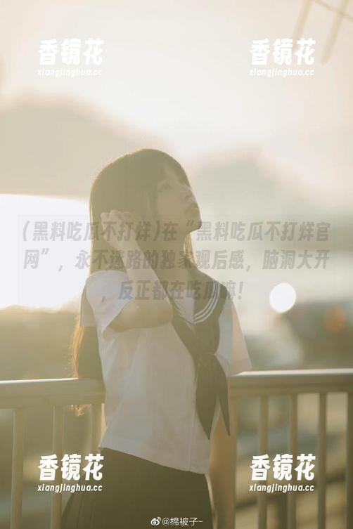 在“黑料吃瓜不打烊官网”，永不迷路的独家观后感，脑洞大开，反正都在吃瓜嘛！