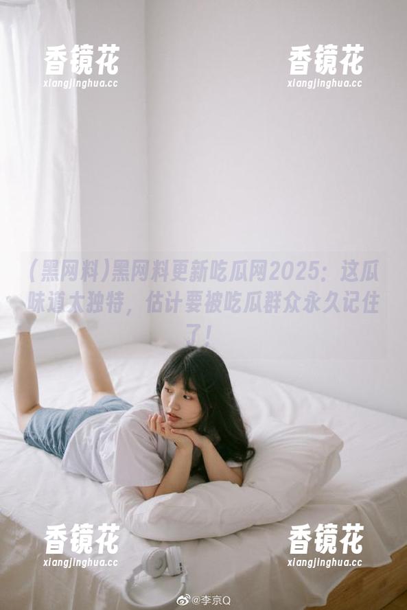 黑网料 黑网料更新吃瓜网2025:这瓜味道太独特,估计要被吃瓜群众永久记住了!